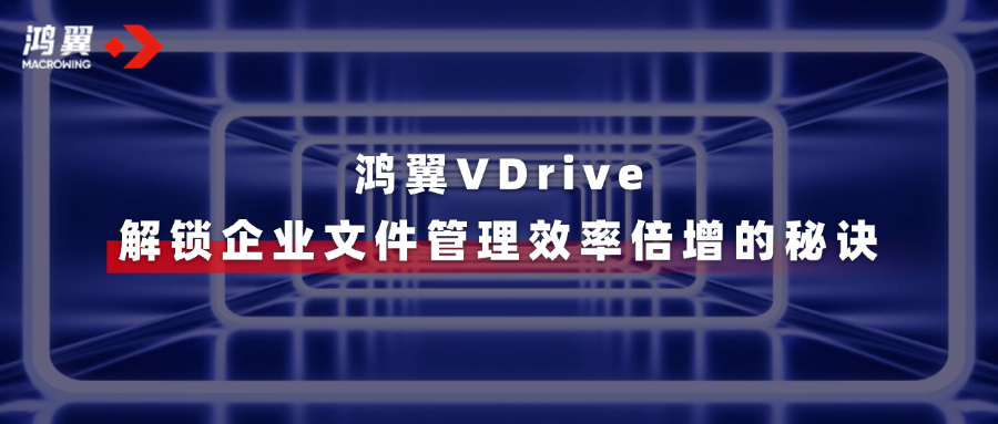 鸿翼VDrive三大亮点，一文速览→解锁企业文件管理效率倍增的秘诀！