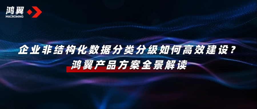 企业非结构化数据分类分级如何高效建设？鸿翼产品方案全景解读